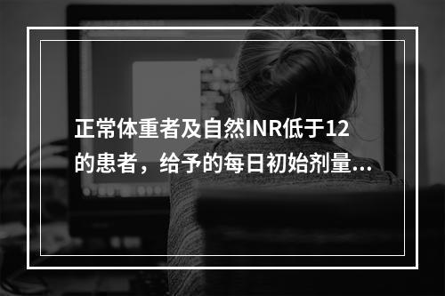 正常体重者及自然INR低于12的患者，给予的每日初始剂量是