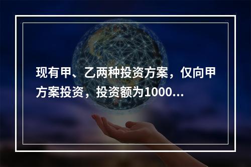 现有甲、乙两种投资方案，仅向甲方案投资，投资额为1000元，