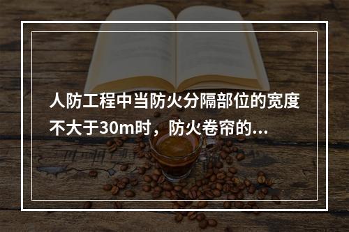 人防工程中当防火分隔部位的宽度不大于30m时，防火卷帘的宽度