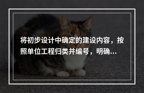 将初步设计中确定的建设内容，按照单位工程归类并编号，明确其建