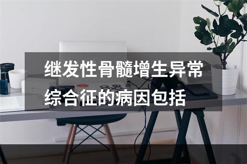 继发性骨髓增生异常综合征的病因包括