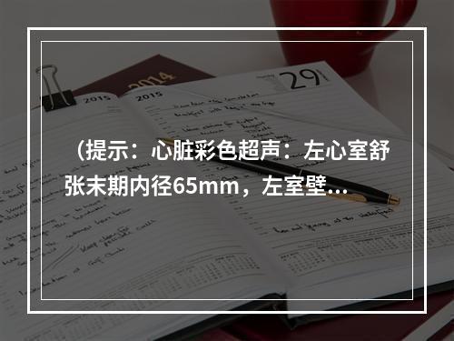 （提示：心脏彩色超声：左心室舒张末期内径65mm，左室壁变薄