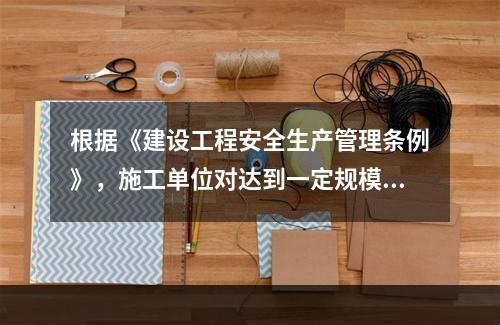 根据《建设工程安全生产管理条例》，施工单位对达到一定规模的危