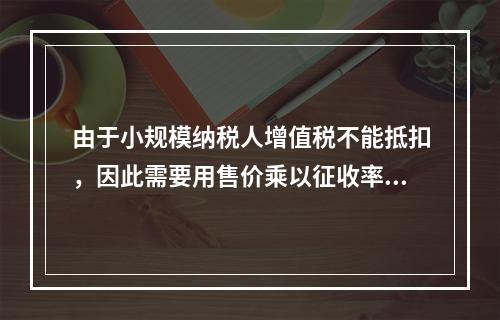 由于小规模纳税人增值税不能抵扣，因此需要用售价乘以征收率计算