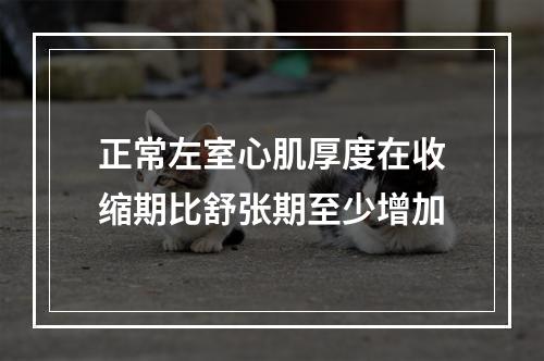 正常左室心肌厚度在收缩期比舒张期至少增加