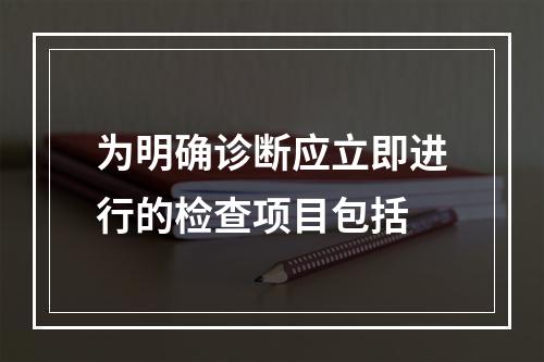 为明确诊断应立即进行的检查项目包括