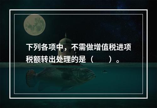 下列各项中，不需做增值税进项税额转出处理的是（　　）。