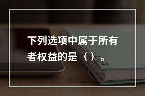 下列选项中属于所有者权益的是（ ）。