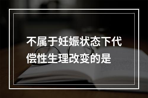 不属于妊娠状态下代偿性生理改变的是