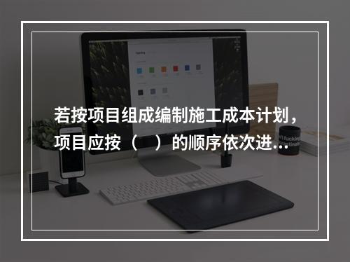 若按项目组成编制施工成本计划，项目应按（　）的顺序依次进行分