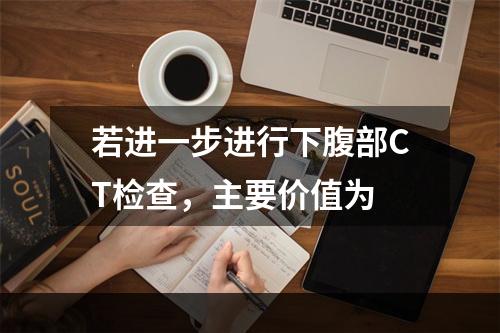 若进一步进行下腹部CT检查，主要价值为