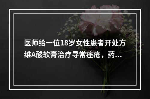 医师给一位18岁女性患者开处方维A酸软膏治疗寻常痤疮，药师发