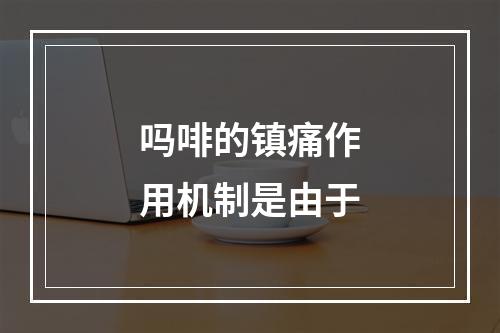 吗啡的镇痛作用机制是由于