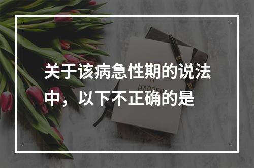 关于该病急性期的说法中，以下不正确的是