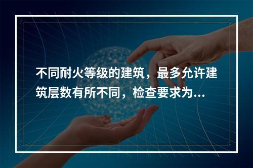 不同耐火等级的建筑，最多允许建筑层数有所不同，检查要求为(