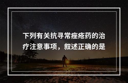 下列有关抗寻常痤疮药的治疗注意事项，叙述正确的是