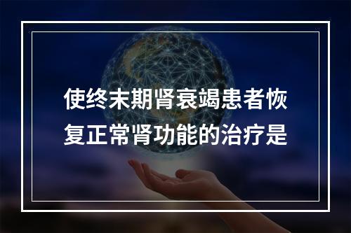 使终末期肾衰竭患者恢复正常肾功能的治疗是