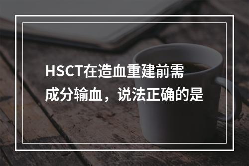 HSCT在造血重建前需成分输血，说法正确的是