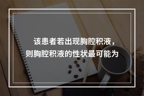 　该患者若出现胸腔积液，则胸腔积液的性状最可能为