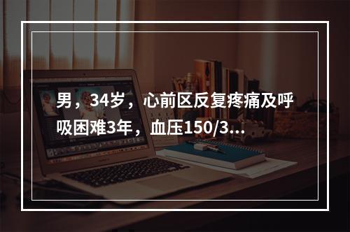 男，34岁，心前区反复疼痛及呼吸困难3年，血压150/30m