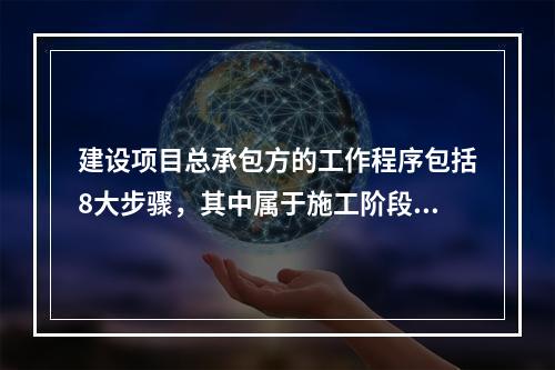 建设项目总承包方的工作程序包括8大步骤，其中属于施工阶段工作