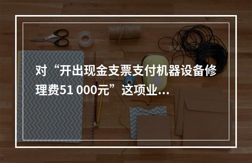 对“开出现金支票支付机器设备修理费51 000元”这项业务，