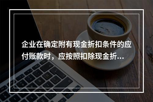 企业在确定附有现金折扣条件的应付账款时，应按照扣除现金折扣后