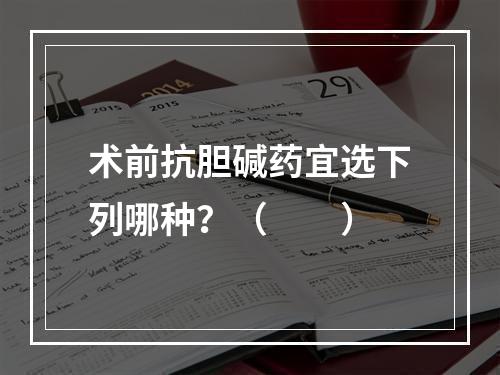 术前抗胆碱药宜选下列哪种？（　　）