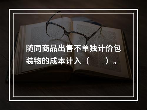 随同商品出售不单独计价包装物的成本计入（　　）。