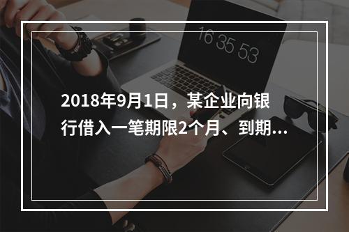 2018年9月1日，某企业向银行借入一笔期限2个月、到期一次