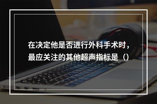 在决定他是否进行外科手术时，最应关注的其他超声指标是（）