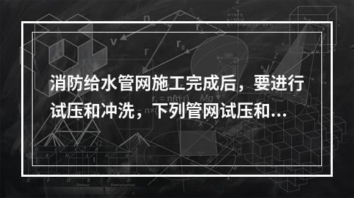 消防给水管网施工完成后，要进行试压和冲洗，下列管网试压和冲洗