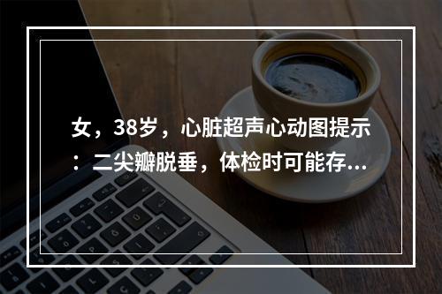 女，38岁，心脏超声心动图提示：二尖瓣脱垂，体检时可能存在的