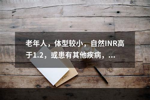 老年人，体型较小，自然INR高于1.2，或患有其他疾病，或正