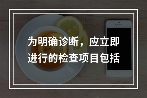 为明确诊断，应立即进行的检查项目包括