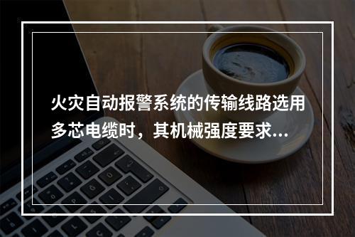 火灾自动报警系统的传输线路选用多芯电缆时，其机械强度要求线芯