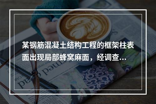 某钢筋混凝土结构工程的框架柱表面出现局部蜂窝麻面，经调查分析