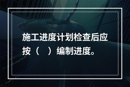 施工进度计划检查后应按（　）编制进度。