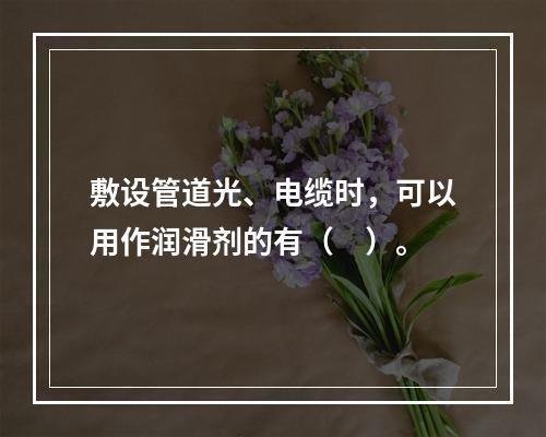 敷设管道光、电缆时，可以用作润滑剂的有（　）。