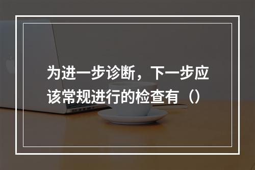 为进一步诊断，下一步应该常规进行的检查有（）