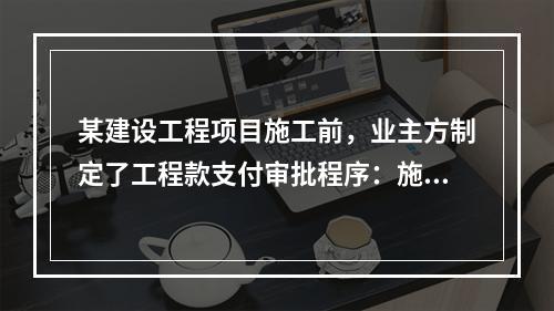 某建设工程项目施工前，业主方制定了工程款支付审批程序：施工方