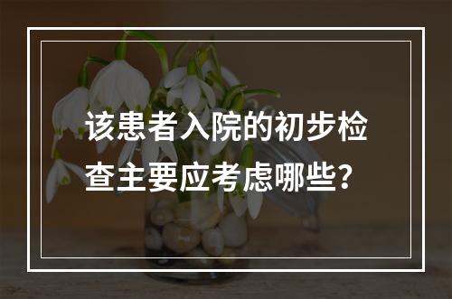 该患者入院的初步检查主要应考虑哪些？