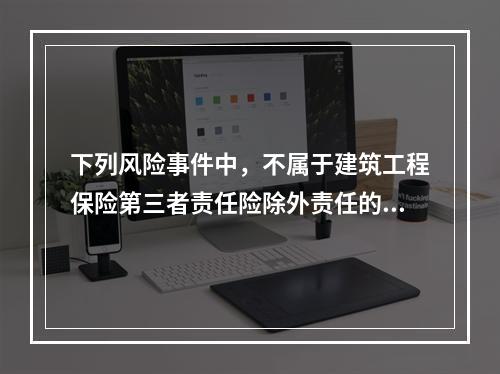 下列风险事件中，不属于建筑工程保险第三者责任险除外责任的是（