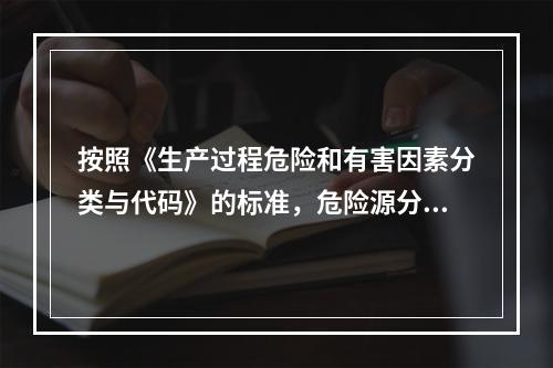 按照《生产过程危险和有害因素分类与代码》的标准，危险源分类包