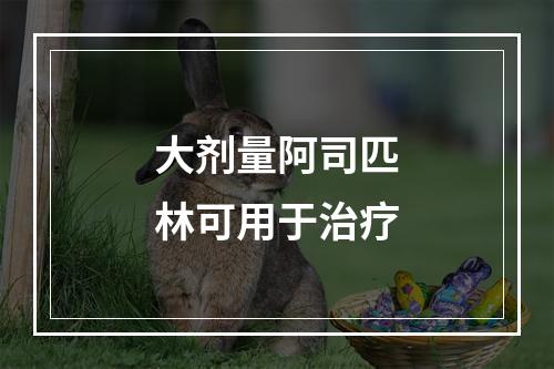 大剂量阿司匹林可用于治疗