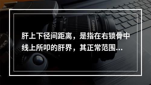 肝上下径间距离，是指在右锁骨中线上所叩的肝界，其正常范围应是