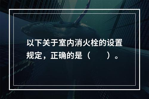 以下关于室内消火栓的设置规定，正确的是（  ）。