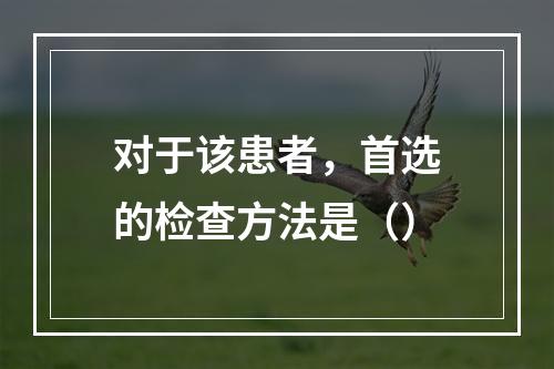 对于该患者，首选的检查方法是（）