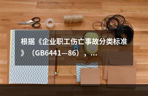 根据《企业职工伤亡事故分类标准》（GB6441—86），事故