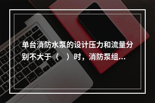 单台消防水泵的设计压力和流量分别不大于（　）时，消防泵组应在